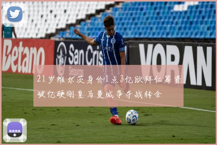 21岁维尔茨身价1点3亿欧拜仁筹资破亿硬刚皇马曼城争夺战转会